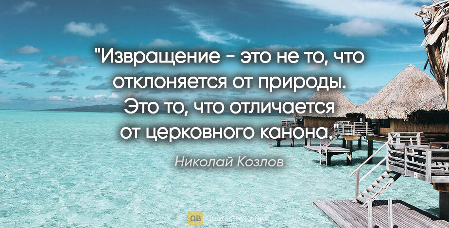 Николай Козлов цитата: "Извращение - это не то, что отклоняется от природы. Это то,..."