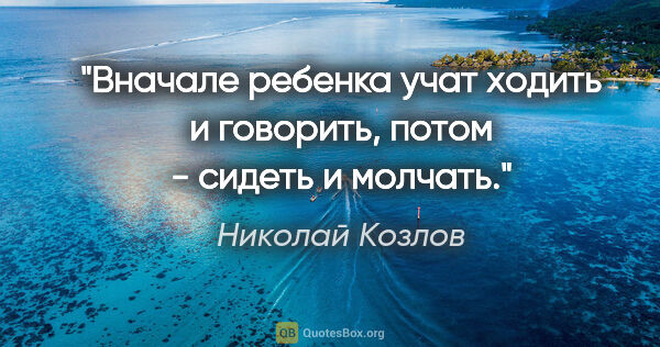 Николай Козлов цитата: "Вначале ребенка учат ходить и говорить, потом - сидеть и молчать."