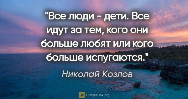 Николай Козлов цитата: "Все люди - дети. Все идут за тем, кого они больше любят или..."