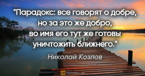 Николай Козлов цитата: "Парадокс: все говорят о добре, но за это же добро, во имя его..."