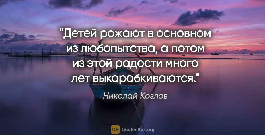 Николай Козлов цитата: "Детей рожают в основном из любопытства, а потом из этой..."
