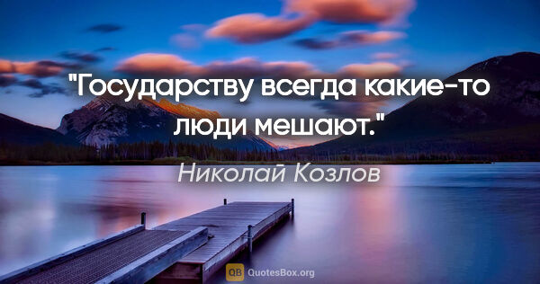 Николай Козлов цитата: "Государству всегда какие-то люди мешают."