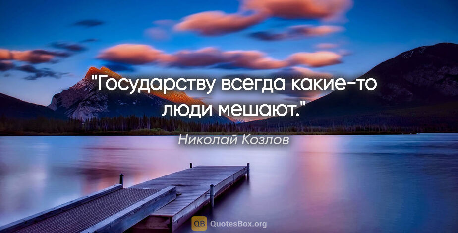 Николай Козлов цитата: "Государству всегда какие-то люди мешают."