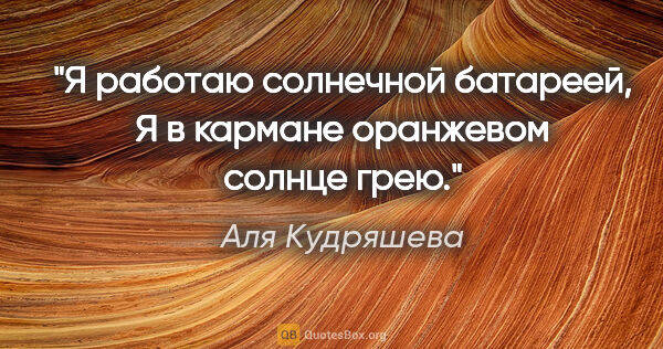 Аля Кудряшева цитата: "Я работаю солнечной батареей,

Я в кармане оранжевом солнце грею."