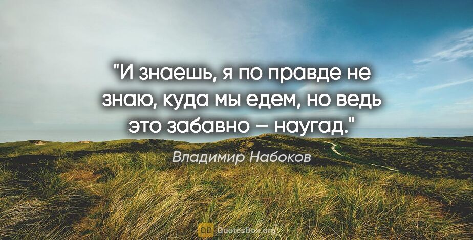 Владимир Набоков цитата: "И знаешь, я по правде не знаю, куда мы едем, но ведь это..."