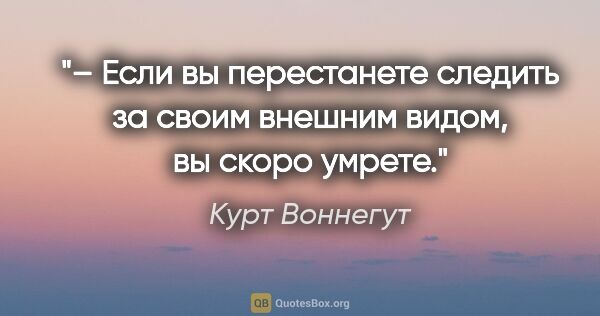 Курт Воннегут цитата: "– Если вы перестанете следить за своим внешним видом, вы скоро..."