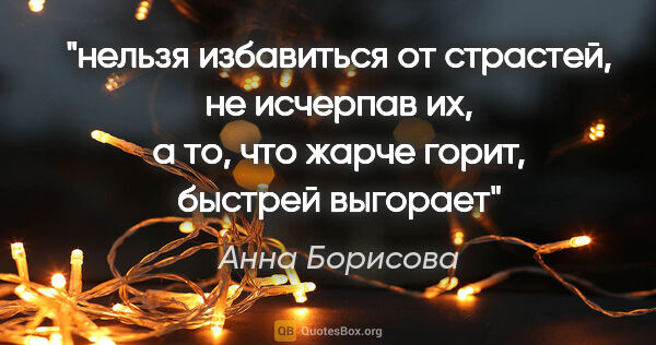 Анна Борисова цитата: "нельзя избавиться от страстей, не исчерпав их, а то, что жарче..."