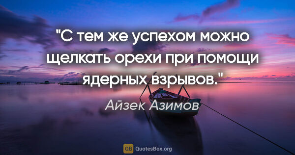 Айзек Азимов цитата: "С тем же успехом можно щелкать орехи при помощи ядерных взрывов."