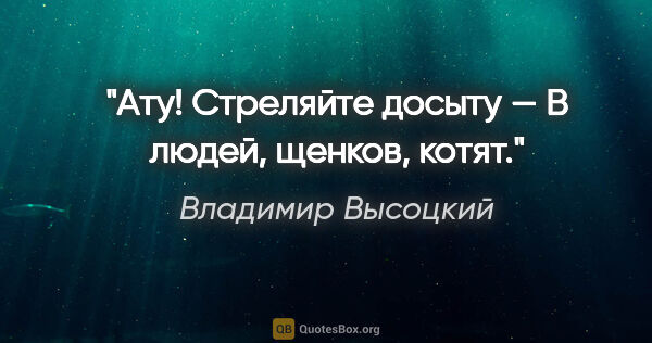 Владимир Высоцкий цитата: "Ату! Стреляйте досыту —

В людей, щенков, котят."