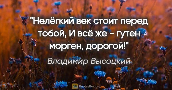 Владимир Высоцкий цитата: "Нелёгкий век стоит перед тобой,

И всё же - гутен морген,..."