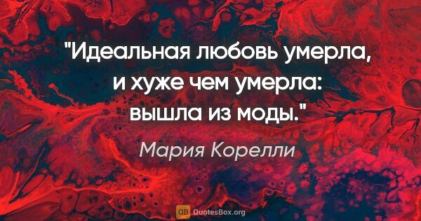 Мария Корелли цитата: "Идеальная любовь умерла, и хуже чем умерла: вышла из моды."