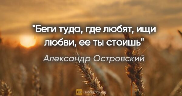 Александр Островский цитата: "Беги туда, где любят, ищи любви, ее ты стоишь"