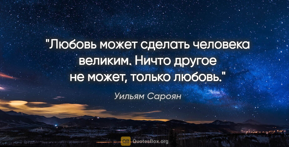 Уильям Сароян цитата: "Любовь может сделать человека великим. Ничто другое не может,..."