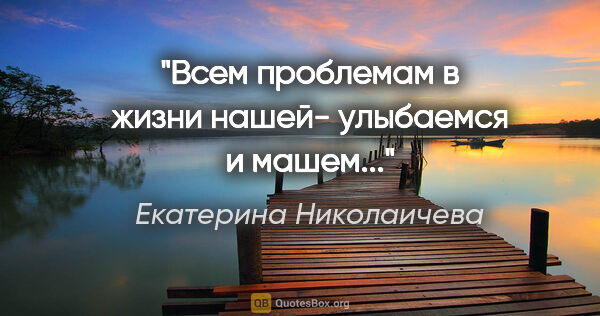 Екатерина Николаичева цитата: "Всем проблемам в жизни нашей- улыбаемся и машем..."