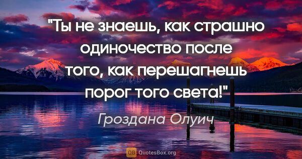 Гроздана Олуич цитата: "Ты не знаешь, как страшно одиночество после того, как..."