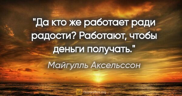 Майгулль Аксельссон цитата: "Да кто же работает ради радости? Работают, чтобы деньги получать."