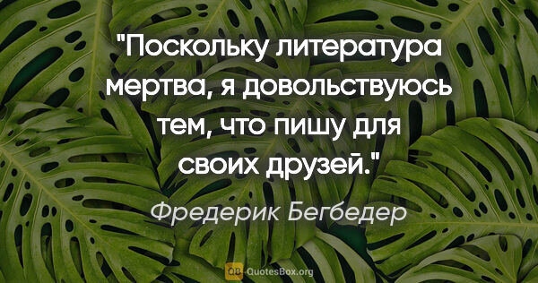 Фредерик Бегбедер цитата: "Поскольку литература мертва, я довольствуюсь тем, что пишу для..."