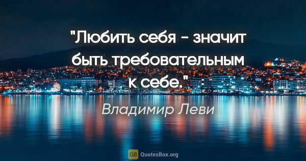 Владимир Леви цитата: "Любить себя - значит быть требовательным к себе."