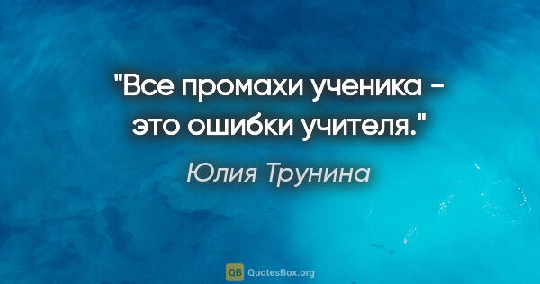 Юлия Трунина цитата: "Все промахи ученика - это ошибки учителя."