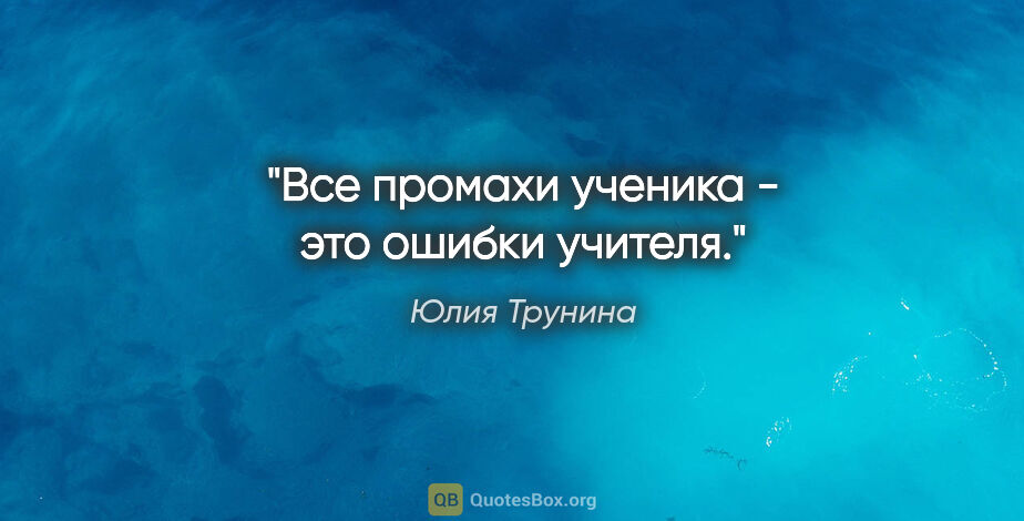 Юлия Трунина цитата: "Все промахи ученика - это ошибки учителя."