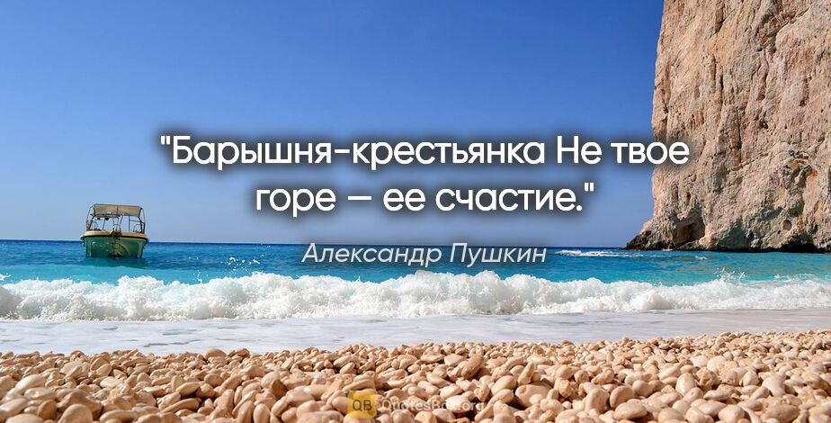 Александр Пушкин цитата: ""Барышня-крестьянка"

Не твое горе — ее счастие."
