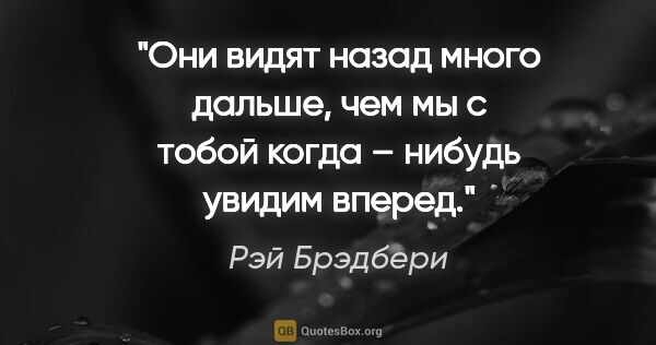 Рэй Брэдбери цитата: "Они видят назад много дальше, чем мы с тобой когда – нибудь..."