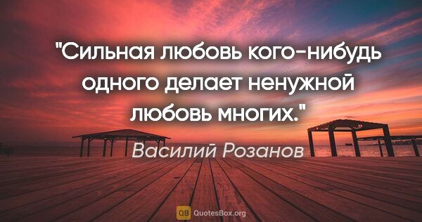 Василий Розанов цитата: "Сильная любовь кого-нибудь одного делает ненужной любовь многих."