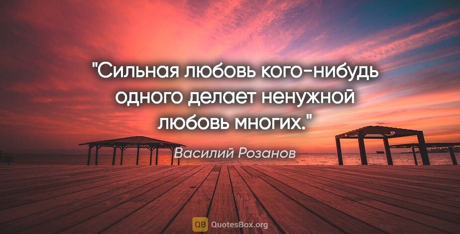 Василий Розанов цитата: "Сильная любовь кого-нибудь одного делает ненужной любовь многих."