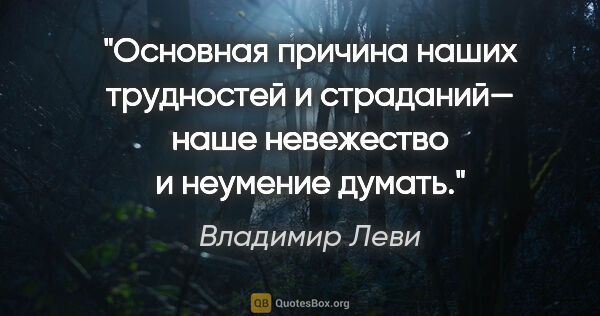 Владимир Леви цитата: "Основная причина наших трудностей и страданий— наше невежество..."