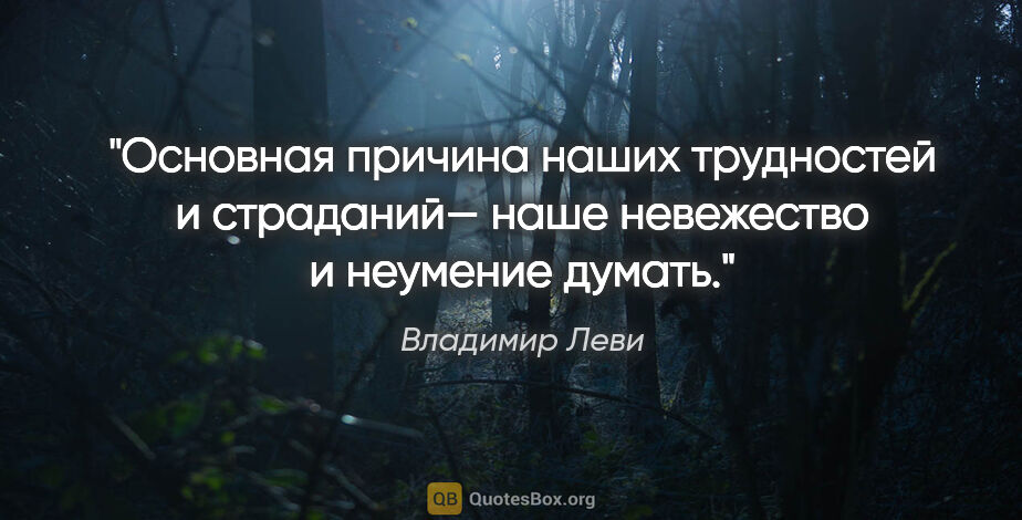 Владимир Леви цитата: "Основная причина наших трудностей и страданий— наше невежество..."