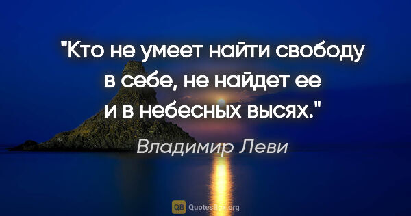 Владимир Леви цитата: "Кто не умеет найти свободу в себе, не найдет ее и в небесных..."