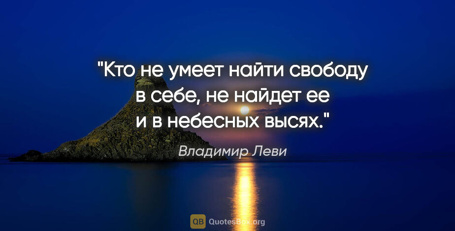 Владимир Леви цитата: "Кто не умеет найти свободу в себе, не найдет ее и в небесных..."