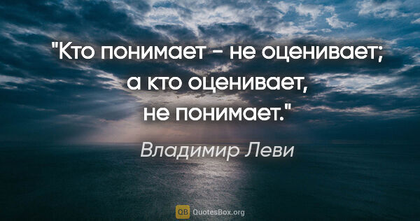 Владимир Леви цитата: "Кто понимает - не оценивает; а кто оценивает, не понимает."
