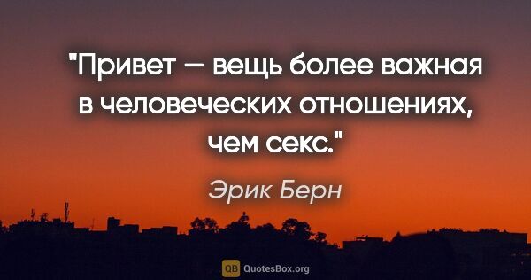 Эрик Берн цитата: "«Привет» — вещь более важная в человеческих отношениях, чем секс."