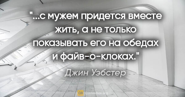 Джин Уэбстер цитата: "с мужем придется вместе жить, а не только показывать его на..."