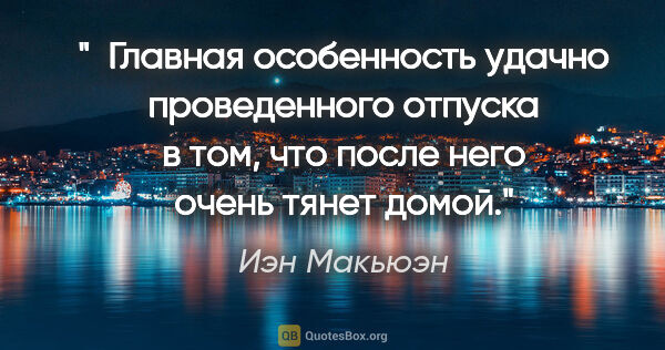 Иэн Макьюэн цитата: " Главная особенность удачно проведенного отпуска в том, что..."