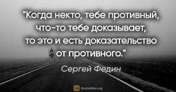 Сергей Федин цитата: "Когда некто, тебе противный, что-то тебе доказывает, то это и..."