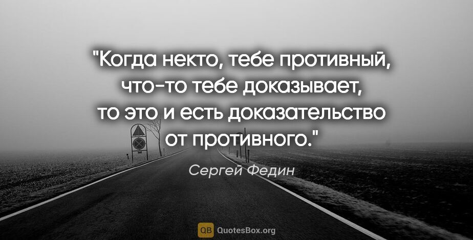 Сергей Федин цитата: "Когда некто, тебе противный, что-то тебе доказывает, то это и..."