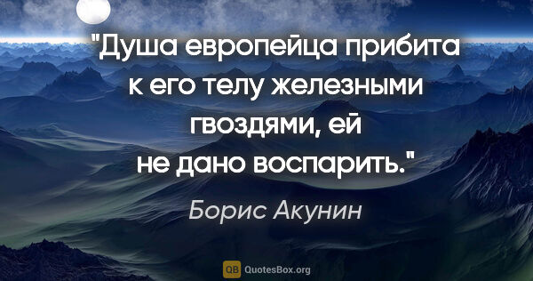 Борис Акунин цитата: "Душа европейца прибита к его телу железными гвоздями, ей не..."