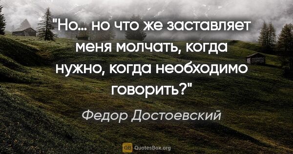 Федор Достоевский цитата: "Но… но что же заставляет меня молчать, когда нужно, когда..."