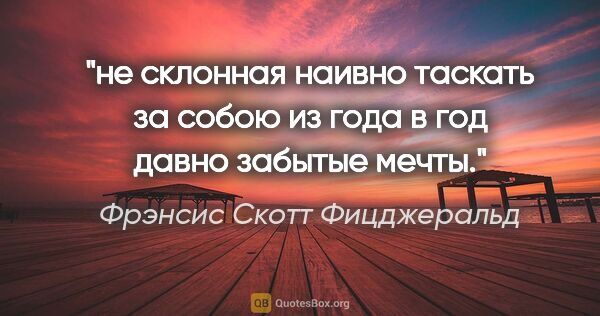 Фрэнсис Скотт Фицджеральд цитата: "не склонная наивно таскать за собою из года в год давно..."