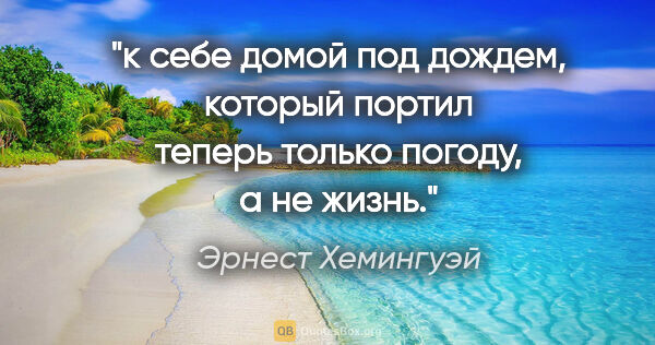 Эрнест Хемингуэй цитата: "к себе домой под дождем, который портил теперь только погоду,..."