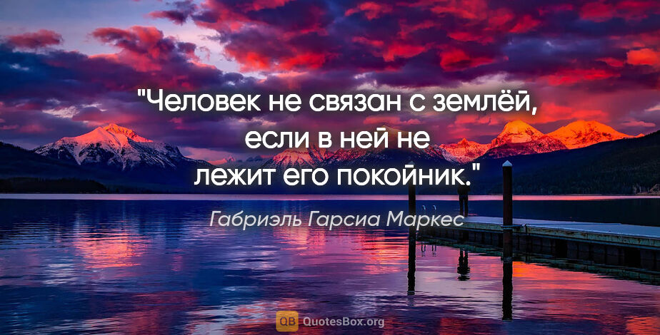 Габриэль Гарсиа Маркес цитата: "Человек не связан с землёй, если в ней не лежит его покойник."