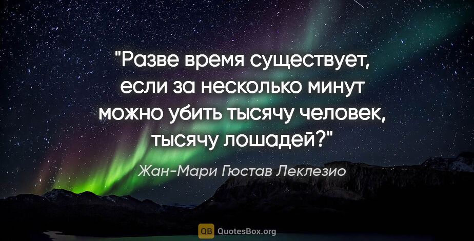 Жан-Мари Гюстав Леклезио цитата: "Разве время существует, если за несколько минут можно убить..."