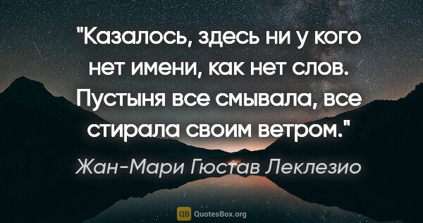 Жан-Мари Гюстав Леклезио цитата: "Казалось, здесь ни у кого нет имени, как нет слов. Пустыня все..."