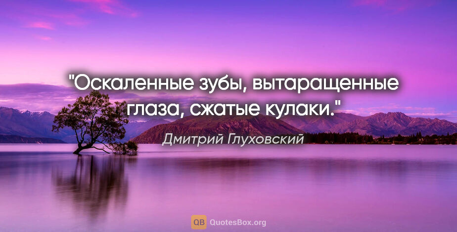 Дмитрий Глуховский цитата: "Оскаленные зубы, вытаращенные глаза, сжатые кулаки."