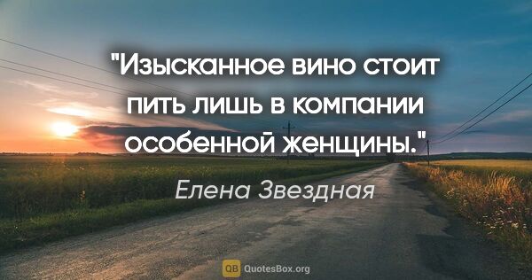 Елена Звездная цитата: "Изысканное вино стоит пить лишь в компании особенной женщины."