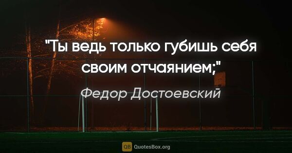 Федор Достоевский цитата: "Ты ведь только губишь себя своим отчаянием;"