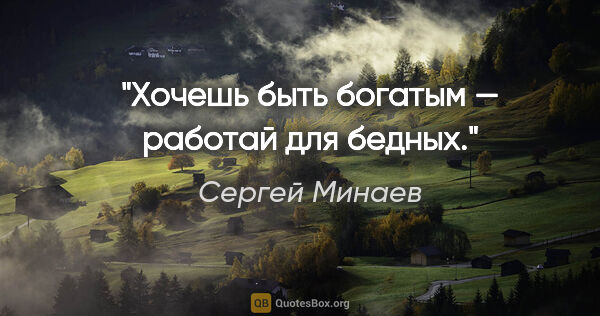 Сергей Минаев цитата: "Хочешь быть богатым — работай для бедных."