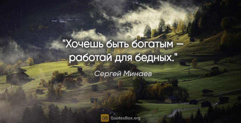Сергей Минаев цитата: "Хочешь быть богатым — работай для бедных."